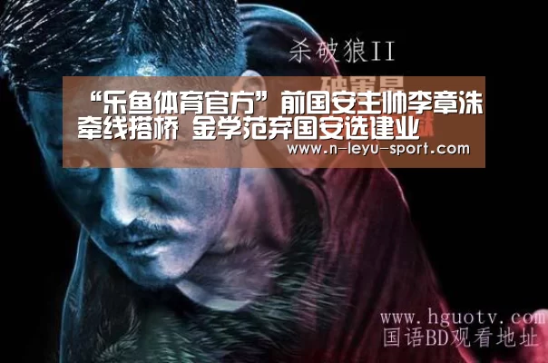 “乐鱼体育官方”前国安主帅李章洙牵线搭桥 金学范弃国安选建业(图1) 乐鱼体育