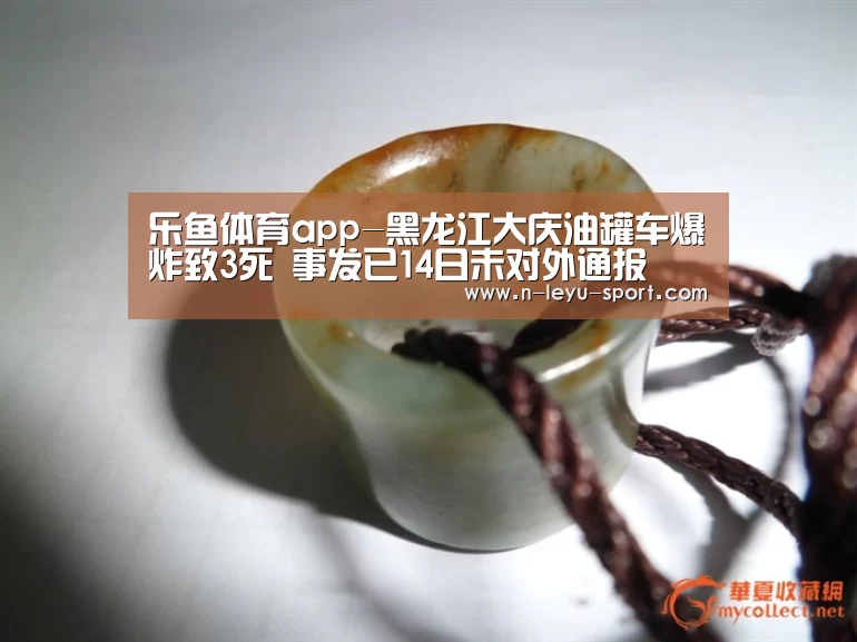 乐鱼体育app-黑龙江大庆油罐车爆炸致3死 事发已14日未对外通报(图3) 乐鱼体育app